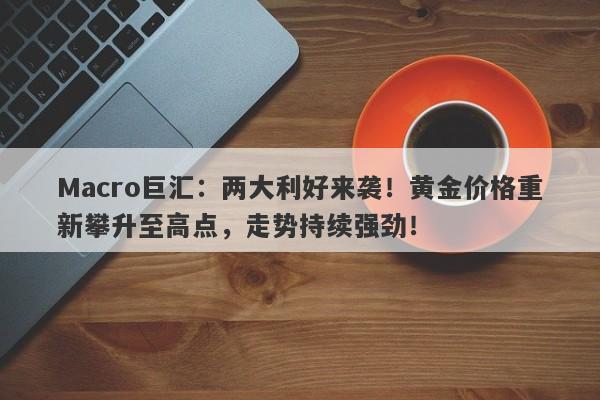 Macro巨汇：两大利好来袭！黄金价格重新攀升至高点，走势持续强劲！-第1张图片-Macro Global Markets巨汇