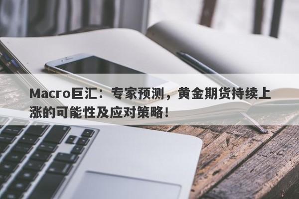 Macro巨汇：专家预测，黄金期货持续上涨的可能性及应对策略！-第1张图片-Macro Global Markets巨汇