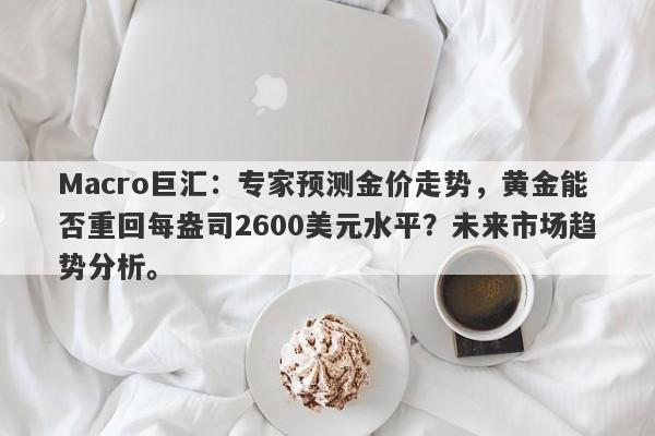 Macro巨汇：专家预测金价走势，黄金能否重回每盎司2600美元水平？未来市场趋势分析。-第1张图片-Macro Global Markets巨汇