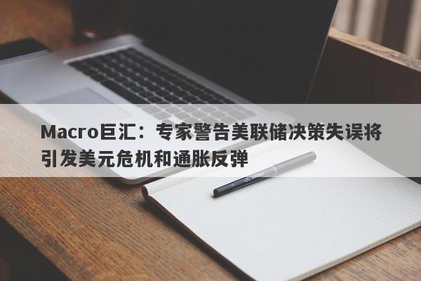 Macro巨汇：专家警告美联储决策失误将引发美元危机和通胀反弹-第1张图片-Macro Global Markets巨汇