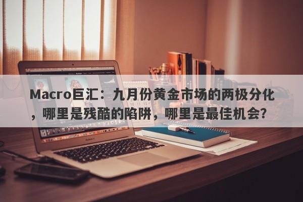 Macro巨汇：九月份黄金市场的两极分化，哪里是残酷的陷阱，哪里是最佳机会？-第1张图片-Macro Global Markets巨汇