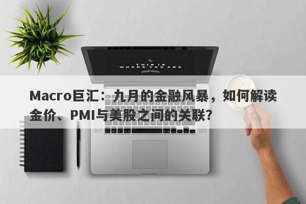 Macro巨汇：九月的金融风暴，如何解读金价、PMI与美股之间的关联？-第1张图片-Macro Global Markets巨汇
