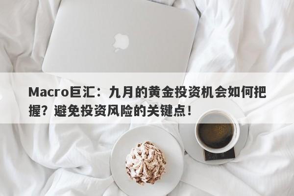Macro巨汇：九月的黄金投资机会如何把握？避免投资风险的关键点！-第1张图片-Macro Global Markets巨汇