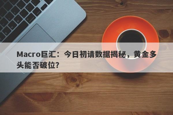 Macro巨汇：今日初请数据揭秘，黄金多头能否破位？-第1张图片-Macro Global Markets巨汇
