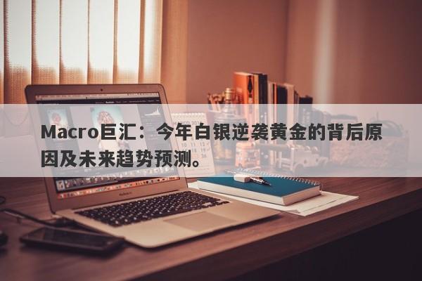 Macro巨汇：今年白银逆袭黄金的背后原因及未来趋势预测。-第1张图片-Macro Global Markets巨汇