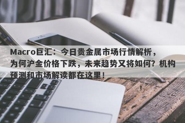 Macro巨汇：今日贵金属市场行情解析，为何沪金价格下跌，未来趋势又将如何？机构预测和市场解读都在这里！-第1张图片-Macro Global Markets巨汇