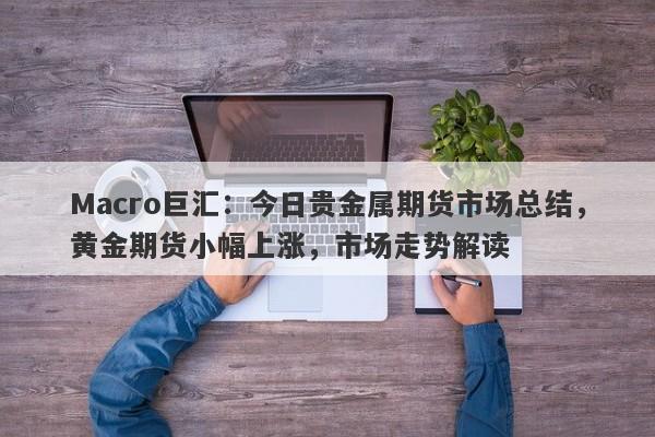 Macro巨汇：今日贵金属期货市场总结，黄金期货小幅上涨，市场走势解读-第1张图片-Macro Global Markets巨汇