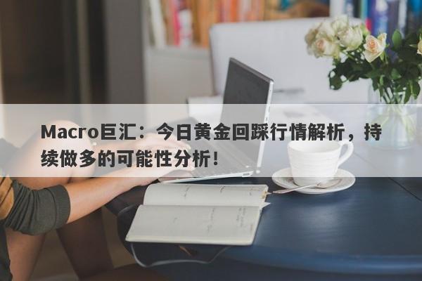 Macro巨汇：今日黄金回踩行情解析，持续做多的可能性分析！-第1张图片-Macro Global Markets巨汇
