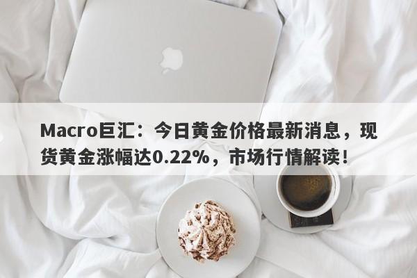 Macro巨汇：今日黄金价格最新消息，现货黄金涨幅达0.22%，市场行情解读！-第1张图片-Macro Global Markets巨汇
