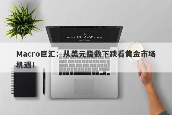 Macro巨汇：从美元指数下跌看黄金市场机遇！-第1张图片-Macro Global Markets巨汇