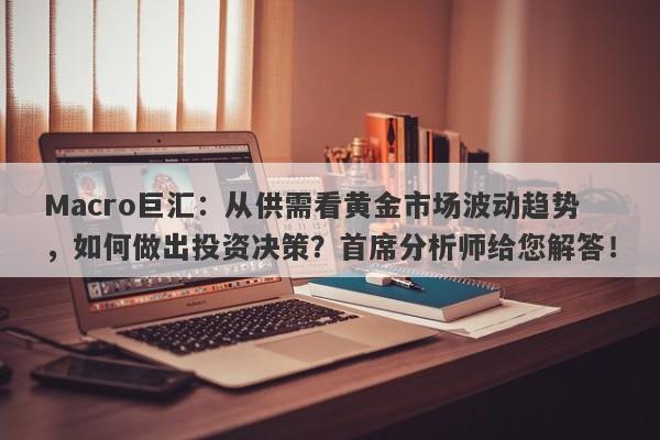 Macro巨汇：从供需看黄金市场波动趋势，如何做出投资决策？首席分析师给您解答！-第1张图片-Macro Global Markets巨汇