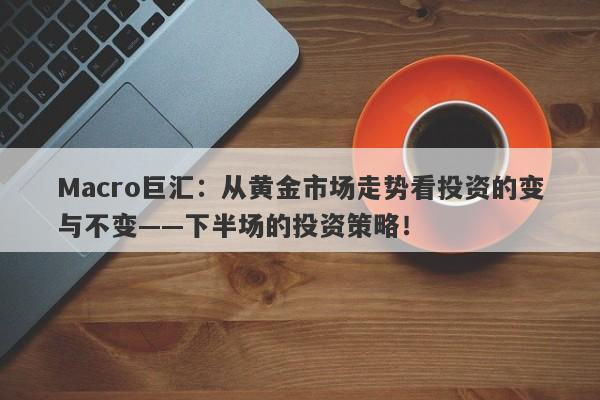 Macro巨汇：从黄金市场走势看投资的变与不变——下半场的投资策略！-第1张图片-Macro Global Markets巨汇