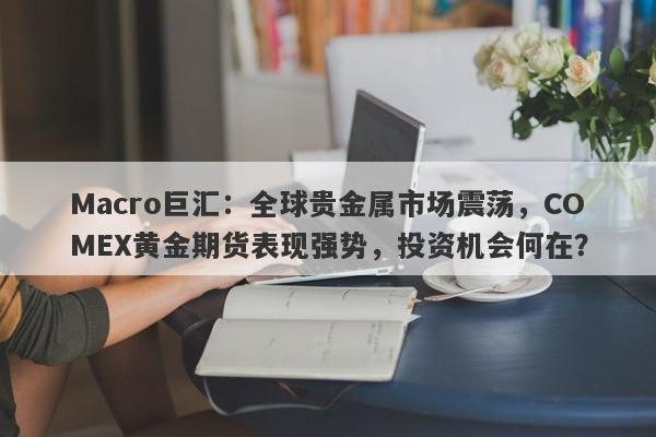 Macro巨汇：全球贵金属市场震荡，COMEX黄金期货表现强势，投资机会何在？-第1张图片-Macro Global Markets巨汇