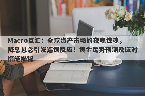 Macro巨汇：全球资产市场的夜晚惊魂，降息悬念引发连锁反应！黄金走势预测及应对措施揭秘-第1张图片-Macro Global Markets巨汇