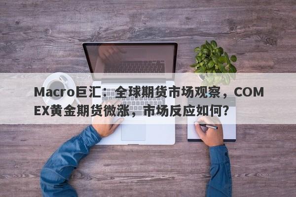 Macro巨汇：全球期货市场观察，COMEX黄金期货微涨，市场反应如何？-第1张图片-Macro Global Markets巨汇