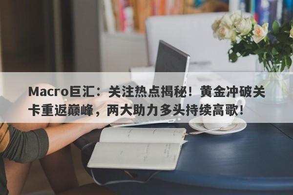 Macro巨汇：关注热点揭秘！黄金冲破关卡重返巅峰，两大助力多头持续高歌！-第1张图片-Macro Global Markets巨汇