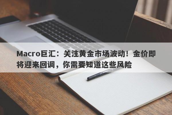 Macro巨汇：关注黄金市场波动！金价即将迎来回调，你需要知道这些风险-第1张图片-Macro Global Markets巨汇