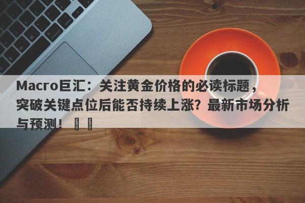 Macro巨汇：关注黄金价格的必读标题，突破关键点位后能否持续上涨？最新市场分析与预测！​​-第1张图片-Macro Global Markets巨汇
