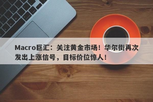 Macro巨汇：关注黄金市场！华尔街再次发出上涨信号，目标价位惊人！-第1张图片-Macro Global Markets巨汇