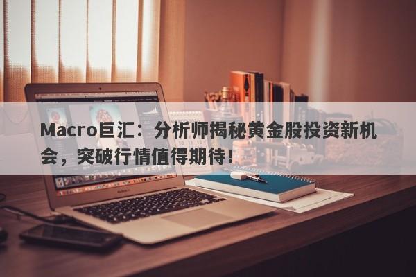 Macro巨汇：分析师揭秘黄金股投资新机会，突破行情值得期待！-第1张图片-Macro Global Markets巨汇