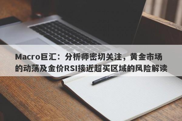 Macro巨汇：分析师密切关注，黄金市场的动荡及金价RSI接近超买区域的风险解读-第1张图片-Macro Global Markets巨汇
