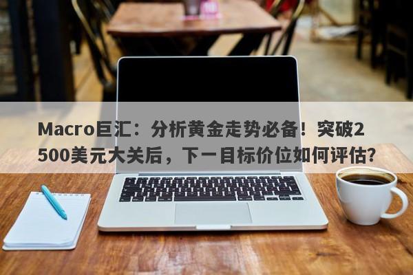 Macro巨汇：分析黄金走势必备！突破2500美元大关后，下一目标价位如何评估？-第1张图片-Macro Global Markets巨汇