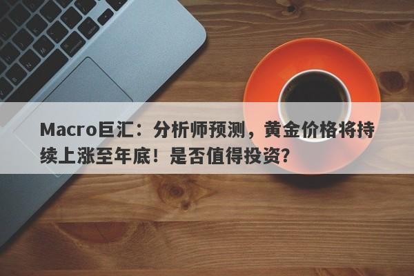 Macro巨汇：分析师预测，黄金价格将持续上涨至年底！是否值得投资？-第1张图片-Macro Global Markets巨汇