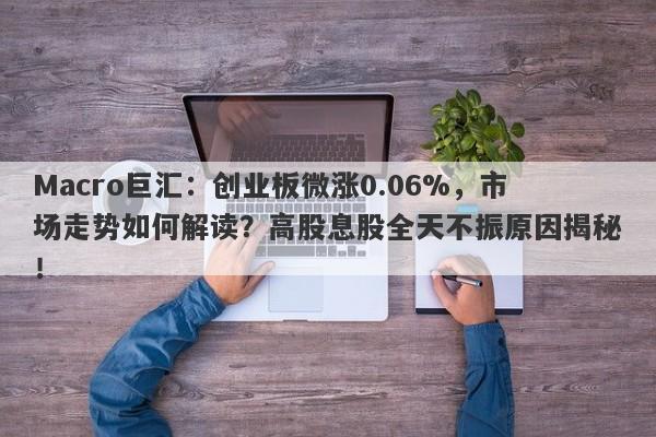 Macro巨汇：创业板微涨0.06%，市场走势如何解读？高股息股全天不振原因揭秘！-第1张图片-Macro Global Markets巨汇