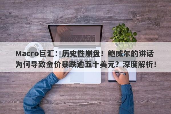 Macro巨汇：历史性崩盘！鲍威尔的讲话为何导致金价暴跌逾五十美元？深度解析！-第1张图片-Macro Global Markets巨汇
