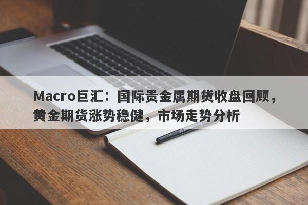 Macro巨汇：国际贵金属期货收盘回顾，黄金期货涨势稳健，市场走势分析-第1张图片-Macro Global Markets巨汇