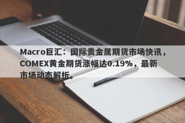 Macro巨汇：国际贵金属期货市场快讯，COMEX黄金期货涨幅达0.19%，最新市场动态解析。-第1张图片-Macro Global Markets巨汇