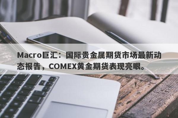 Macro巨汇：国际贵金属期货市场最新动态报告，COMEX黄金期货表现亮眼。-第1张图片-Macro Global Markets巨汇