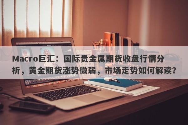 Macro巨汇：国际贵金属期货收盘行情分析，黄金期货涨势微弱，市场走势如何解读？-第1张图片-Macro Global Markets巨汇