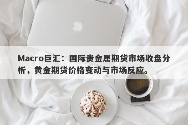 Macro巨汇：国际贵金属期货市场收盘分析，黄金期货价格变动与市场反应。-第1张图片-Macro Global Markets巨汇