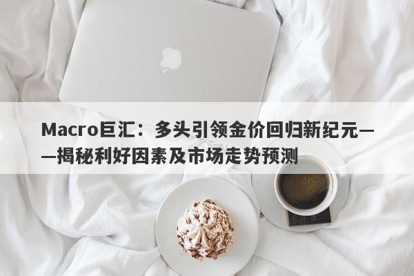 Macro巨汇：多头引领金价回归新纪元——揭秘利好因素及市场走势预测-第1张图片-Macro Global Markets巨汇