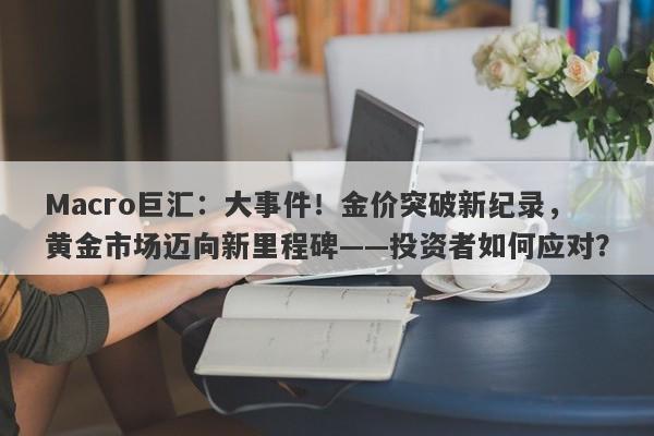 Macro巨汇：大事件！金价突破新纪录，黄金市场迈向新里程碑——投资者如何应对？-第1张图片-Macro Global Markets巨汇