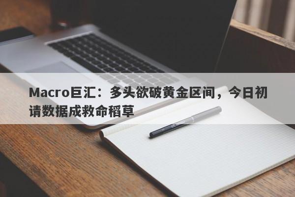 Macro巨汇：多头欲破黄金区间，今日初请数据成救命稻草-第1张图片-Macro Global Markets巨汇