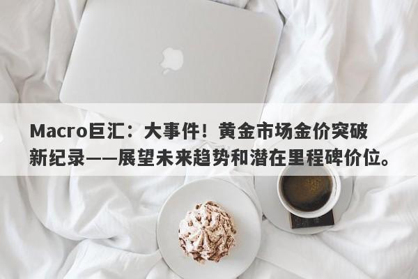 Macro巨汇：大事件！黄金市场金价突破新纪录——展望未来趋势和潜在里程碑价位。-第1张图片-Macro Global Markets巨汇