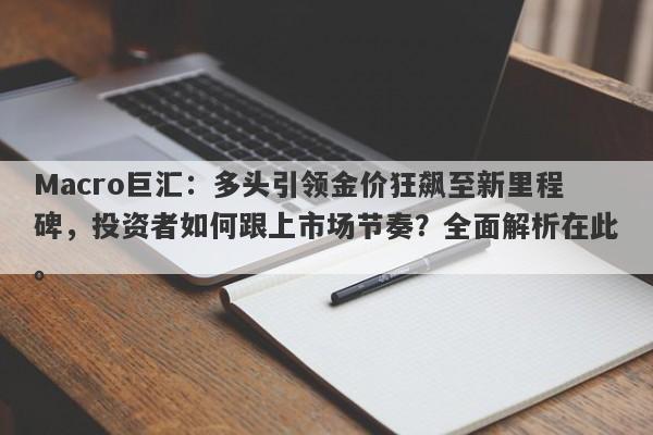 Macro巨汇：多头引领金价狂飙至新里程碑，投资者如何跟上市场节奏？全面解析在此。-第1张图片-Macro Global Markets巨汇