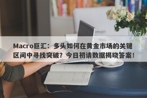 Macro巨汇：多头如何在黄金市场的关键区间中寻找突破？今日初请数据揭晓答案！-第1张图片-Macro Global Markets巨汇