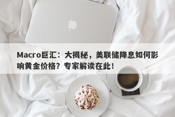 Macro巨汇：大揭秘，美联储降息如何影响黄金价格？专家解读在此！-第1张图片-Macro Global Markets巨汇