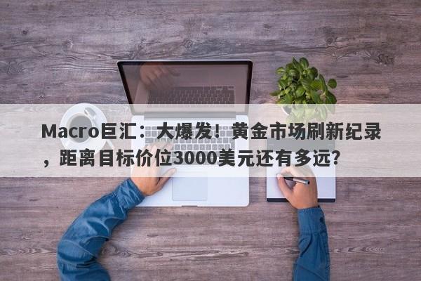Macro巨汇：大爆发！黄金市场刷新纪录，距离目标价位3000美元还有多远？-第1张图片-Macro Global Markets巨汇
