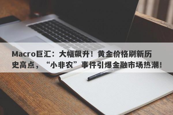 Macro巨汇：大幅飙升！黄金价格刷新历史高点，“小非农”事件引爆金融市场热潮！-第1张图片-Macro Global Markets巨汇