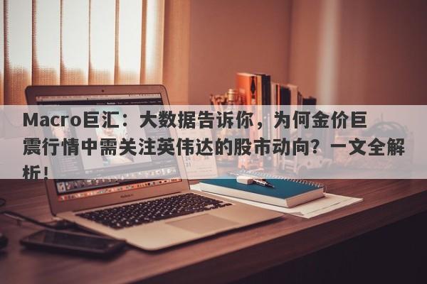 Macro巨汇：大数据告诉你，为何金价巨震行情中需关注英伟达的股市动向？一文全解析！-第1张图片-Macro Global Markets巨汇