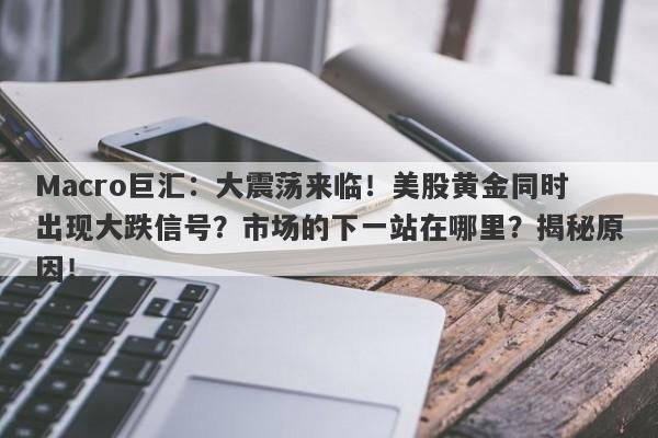 Macro巨汇：大震荡来临！美股黄金同时出现大跌信号？市场的下一站在哪里？揭秘原因！-第1张图片-Macro Global Markets巨汇
