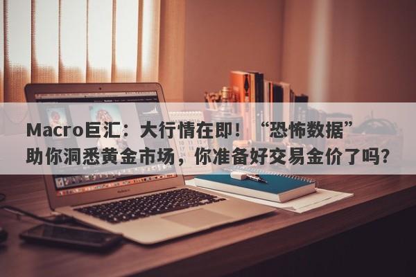 Macro巨汇：大行情在即！“恐怖数据”助你洞悉黄金市场，你准备好交易金价了吗？-第1张图片-Macro Global Markets巨汇