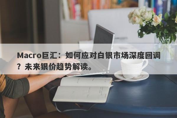 Macro巨汇：如何应对白银市场深度回调？未来银价趋势解读。-第1张图片-Macro Global Markets巨汇