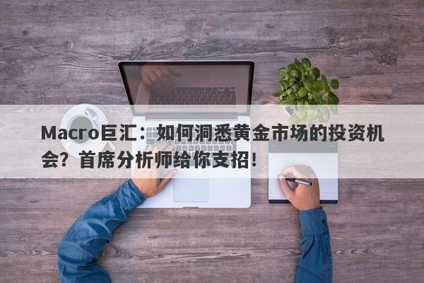 Macro巨汇：如何洞悉黄金市场的投资机会？首席分析师给你支招！-第1张图片-Macro Global Markets巨汇