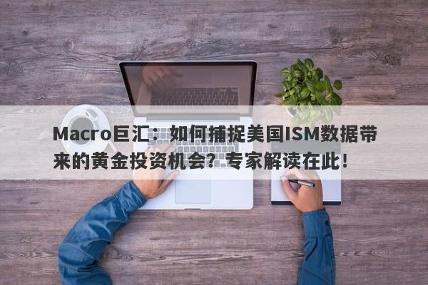 Macro巨汇：如何捕捉美国ISM数据带来的黄金投资机会？专家解读在此！-第1张图片-Macro Global Markets巨汇
