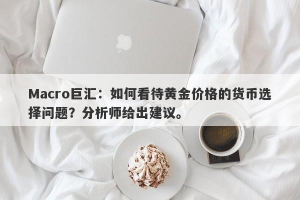 Macro巨汇：如何看待黄金价格的货币选择问题？分析师给出建议。-第1张图片-Macro Global Markets巨汇